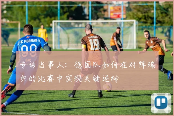 专访当事人：德国队如何在对阵瑞典的比赛中实现关键逆转