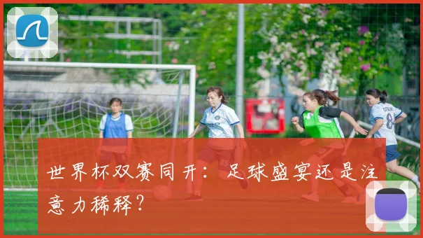 世界杯双赛同开：足球盛宴还是注意力稀释？