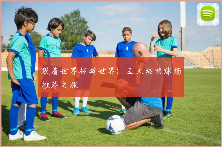 跟着世界杯游世界：五大经典球场推荐之旅