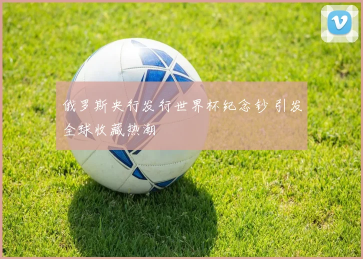 俄罗斯央行发行世界杯纪念钞 引发全球收藏热潮