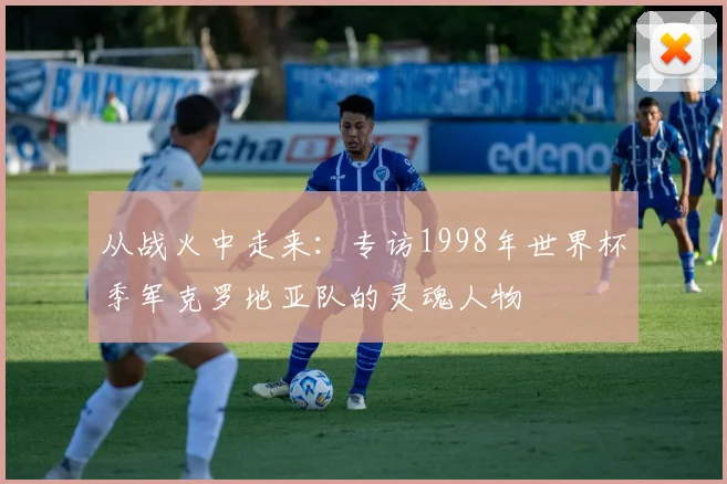 从战火中走来：专访1998年世界杯季军克罗地亚队的灵魂人物